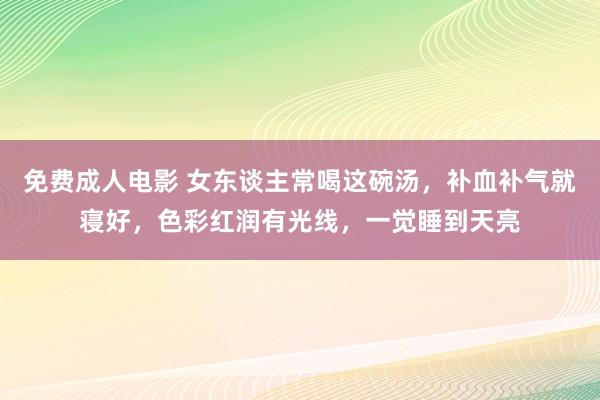 免费成人电影 女东谈主常喝这碗汤，补血补气就寝好，色彩红润有光线，一觉睡到天亮