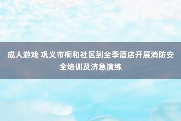 成人游戏 巩义市桐和社区到全季酒店开展消防安全培训及济急演练