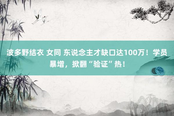 波多野结衣 女同 东说念主才缺口达100万！学员暴增，掀翻“验证”热！