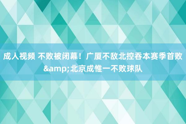 成人视频 不败被闭幕！广厦不敌北控吞本赛季首败&北京成惟一不败球队