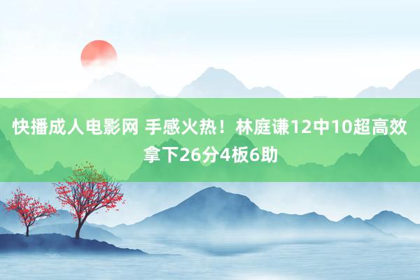 快播成人电影网 手感火热！林庭谦12中10超高效拿下26分4板6助