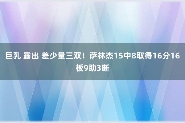 巨乳 露出 差少量三双！萨林杰15中8取得16分16板9助3断