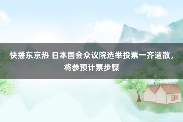 快播东京热 日本国会众议院选举投票一齐遣散，将参预计票步骤