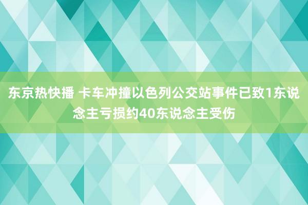 东京热快播 卡车冲撞以色列公交站事件已致1东说念主亏损约40东说念主受伤