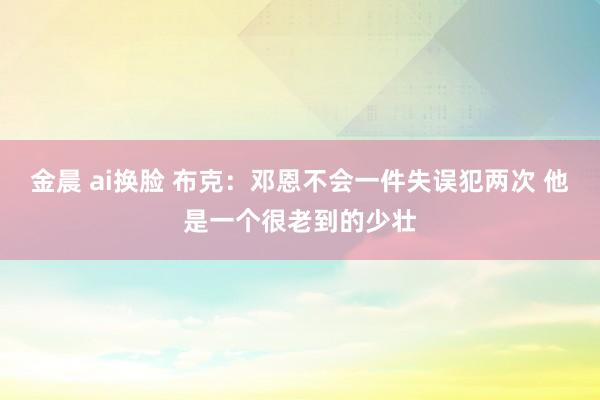 金晨 ai换脸 布克：邓恩不会一件失误犯两次 他是一个很老到的少壮