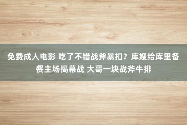 免费成人电影 吃了不错战斧暴扣？库嫂给库里备餐主场揭幕战 大哥一块战斧牛排