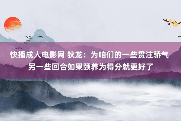 快播成人电影网 狄龙：为咱们的一些贯注骄气 另一些回合如果颐养为得分就更好了