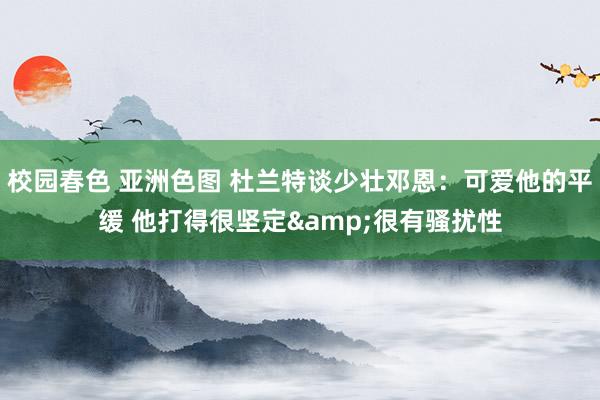 校园春色 亚洲色图 杜兰特谈少壮邓恩：可爱他的平缓 他打得很坚定&很有骚扰性