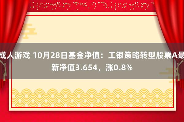 成人游戏 10月28日基金净值：工银策略转型股票A最新净值3.654，涨0.8%