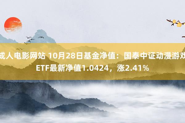 成人电影网站 10月28日基金净值：国泰中证动漫游戏ETF最新净值1.0424，涨2.41%