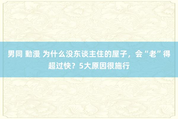 男同 動漫 为什么没东谈主住的屋子，会“老”得超过快？5大原因很施行