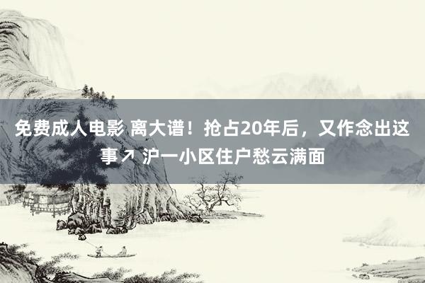 免费成人电影 离大谱！抢占20年后，又作念出这事↗ 沪一小区住户愁云满面