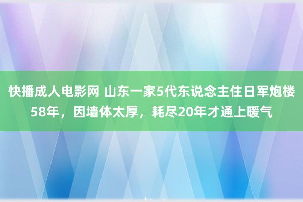 快播成人电影网 山东一家5代东说念主住日军炮楼58年，因墙体太厚，耗尽20年才通上暖气