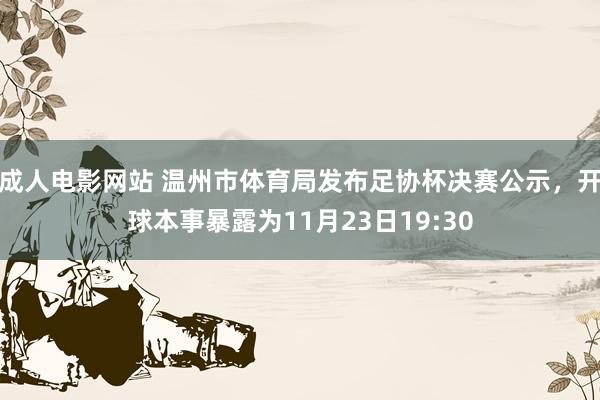 成人电影网站 温州市体育局发布足协杯决赛公示，开球本事暴露为11月23日19:30