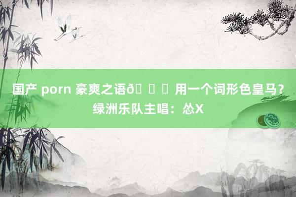 国产 porn 豪爽之语🙈用一个词形色皇马？绿洲乐队主唱：怂X