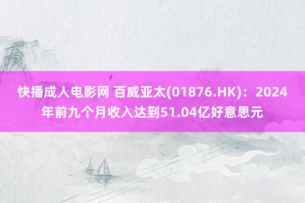 快播成人电影网 百威亚太(01876.HK)：2024年前九个月收入达到51.04亿好意思元