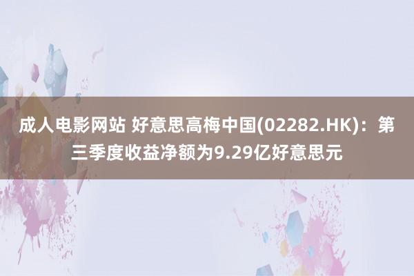 成人电影网站 好意思高梅中国(02282.HK)：第三季度收益净额为9.29亿好意思元