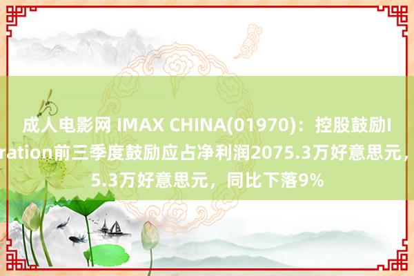 成人电影网 IMAX CHINA(01970)：控股鼓励IMAX Corporation前三季度鼓励应占净利润2075.3万好意思元，同比下落9%