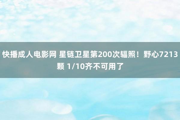 快播成人电影网 星链卫星第200次辐照！野心7213颗 1/10齐不可用了