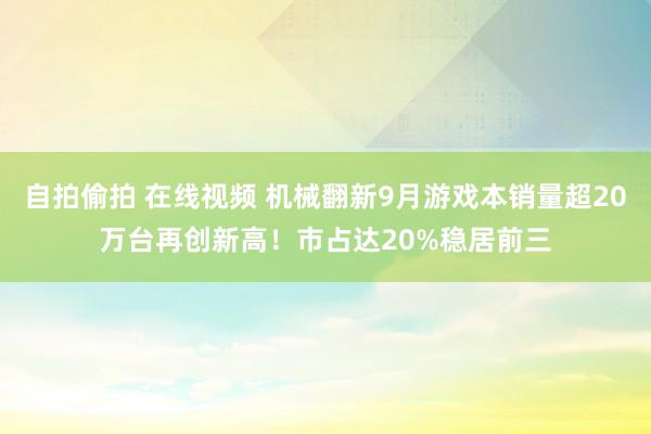 自拍偷拍 在线视频 机械翻新9月游戏本销量超20万台再创新高！市占达20%稳居前三