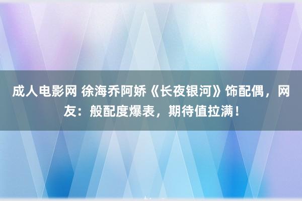 成人电影网 徐海乔阿娇《长夜银河》饰配偶，网友：般配度爆表，期待值拉满！