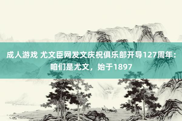 成人游戏 尤文臣网发文庆祝俱乐部开导127周年：咱们是尤文，始于1897