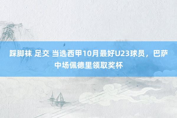 踩脚袜 足交 当选西甲10月最好U23球员，巴萨中场佩德里领取奖杯