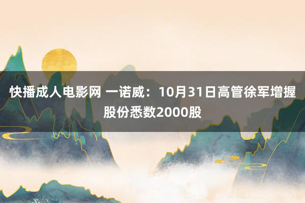 快播成人电影网 一诺威：10月31日高管徐军增握股份悉数2000股