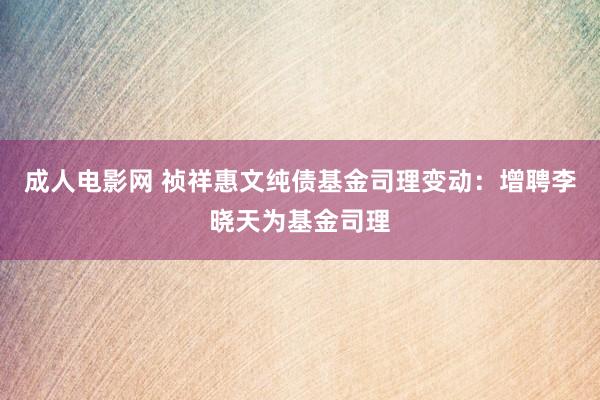 成人电影网 祯祥惠文纯债基金司理变动：增聘李晓天为基金司理