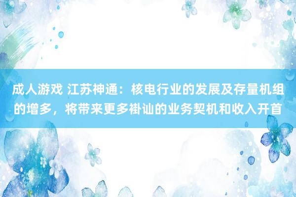 成人游戏 江苏神通：核电行业的发展及存量机组的增多，将带来更多褂讪的业务契机和收入开首