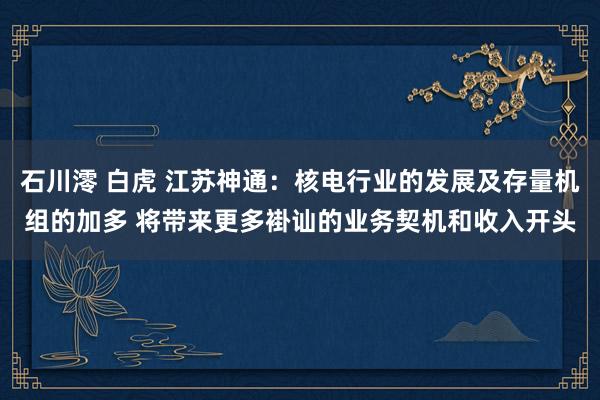 石川澪 白虎 江苏神通：核电行业的发展及存量机组的加多 将带来更多褂讪的业务契机和收入开头