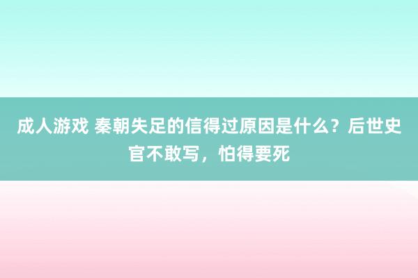 成人游戏 秦朝失足的信得过原因是什么？后世史官不敢写，怕得要死