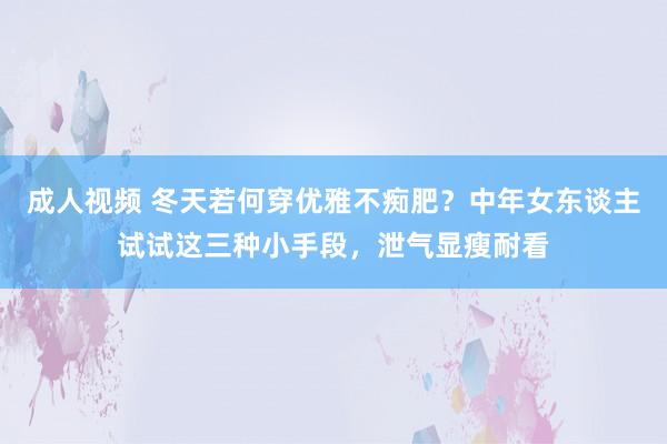 成人视频 冬天若何穿优雅不痴肥？中年女东谈主试试这三种小手段，泄气显瘦耐看