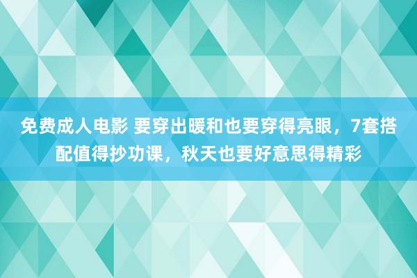 免费成人电影 要穿出暖和也要穿得亮眼，7套搭配值得抄功课，秋天也要好意思得精彩