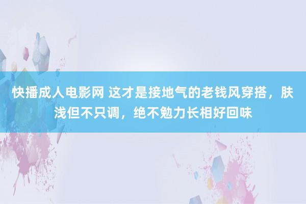 快播成人电影网 这才是接地气的老钱风穿搭，肤浅但不只调，绝不勉力长相好回味