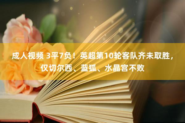 成人视频 3平7负！英超第10轮客队齐未取胜，仅切尔西、蓝狐、水晶宫不败