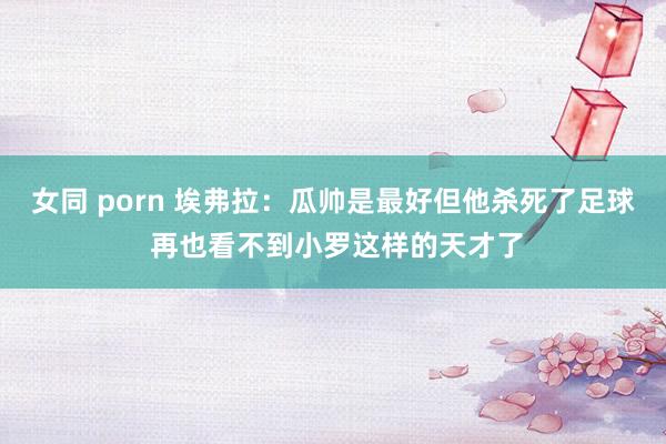 女同 porn 埃弗拉：瓜帅是最好但他杀死了足球 再也看不到小罗这样的天才了