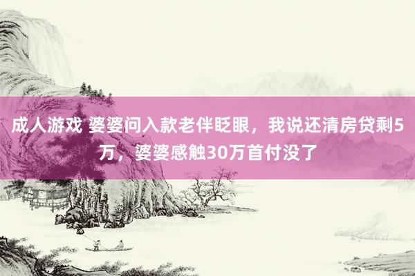 成人游戏 婆婆问入款老伴眨眼，我说还清房贷剩5万，婆婆感触30万首付没了