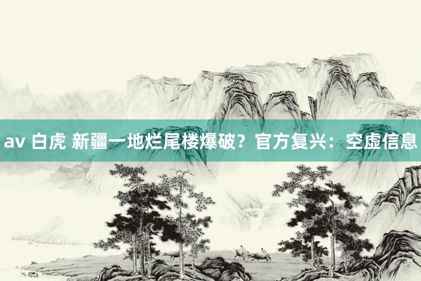 av 白虎 新疆一地烂尾楼爆破？官方复兴：空虚信息