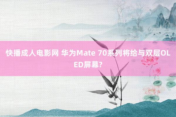 快播成人电影网 华为Mate 70系列将给与双层OLED屏幕?