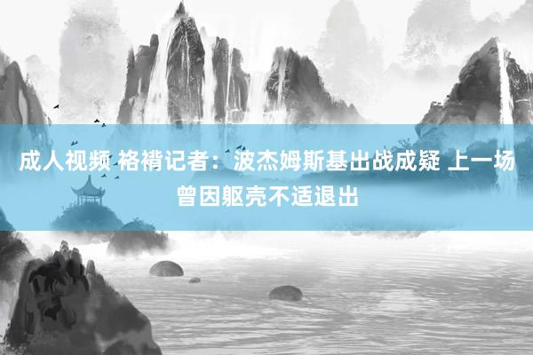 成人视频 袼褙记者：波杰姆斯基出战成疑 上一场曾因躯壳不适退出