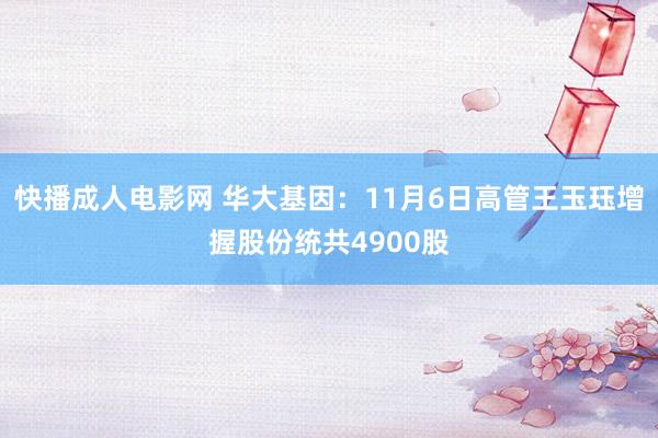 快播成人电影网 华大基因：11月6日高管王玉珏增握股份统共4900股