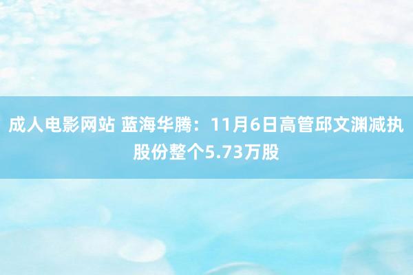 成人电影网站 蓝海华腾：11月6日高管邱文渊减执股份整个5.73万股