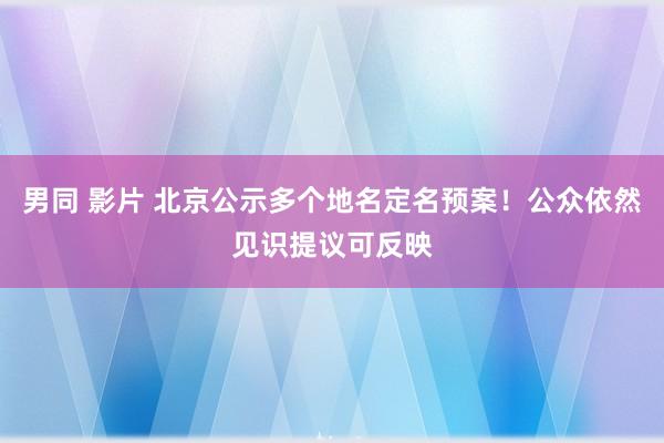 男同 影片 北京公示多个地名定名预案！公众依然见识提议可反映