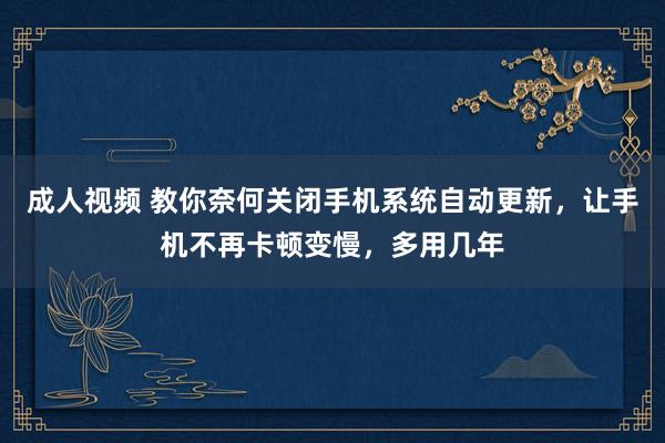 成人视频 教你奈何关闭手机系统自动更新，让手机不再卡顿变慢，多用几年