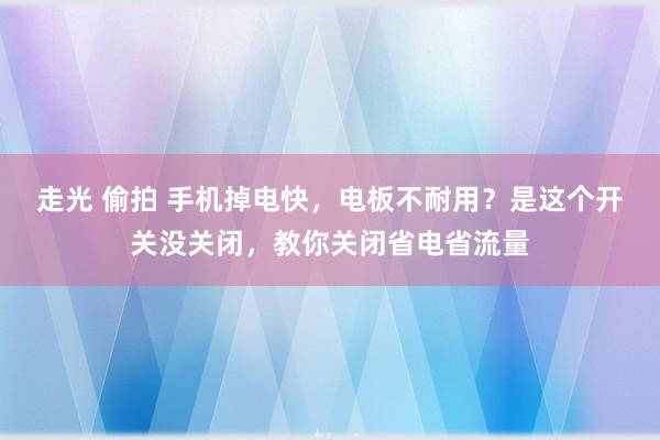 走光 偷拍 手机掉电快，电板不耐用？是这个开关没关闭，教你关闭省电省流量