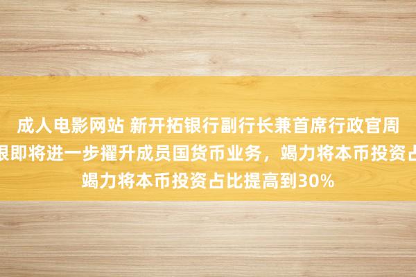 成人电影网站 新开拓银行副行长兼首席行政官周强武：新开拓银即将进一步擢升成员国货币业务，竭力将本币投资占比提高到30%