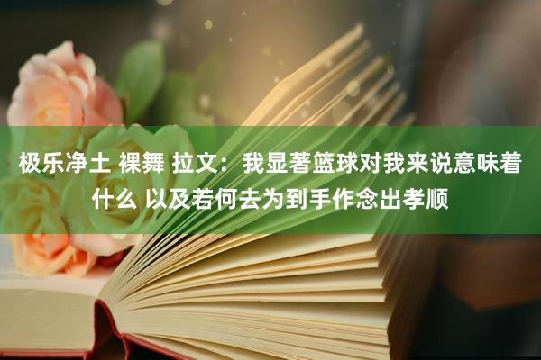 极乐净土 裸舞 拉文：我显著篮球对我来说意味着什么 以及若何去为到手作念出孝顺