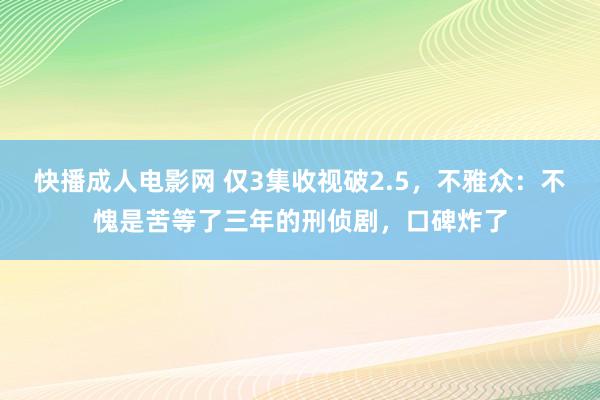 快播成人电影网 仅3集收视破2.5，不雅众：不愧是苦等了三年的刑侦剧，口碑炸了