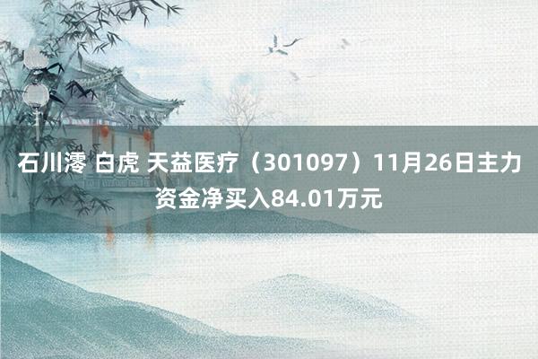 石川澪 白虎 天益医疗（301097）11月26日主力资金净买入84.01万元